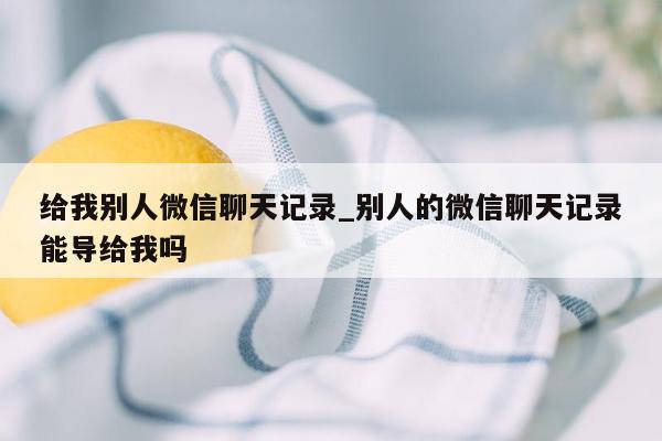 给我别人微信聊天记录_别人的微信聊天记录能导给我吗