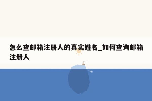 怎么查邮箱注册人的真实姓名_如何查询邮箱注册人