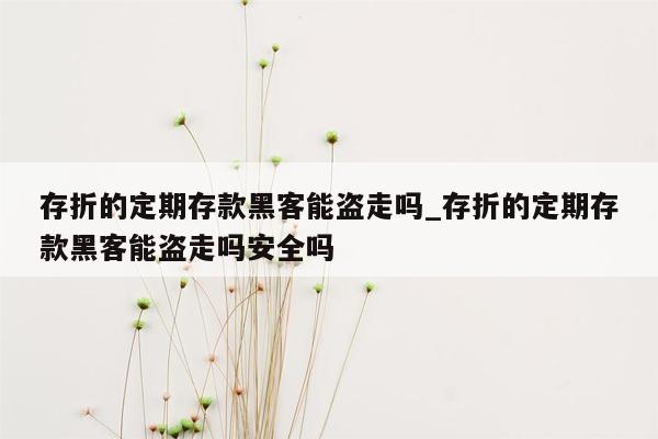 存折的定期存款黑客能盗走吗_存折的定期存款黑客能盗走吗安全吗