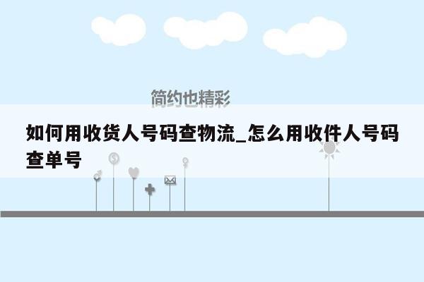 如何用收货人号码查物流_怎么用收件人号码查单号