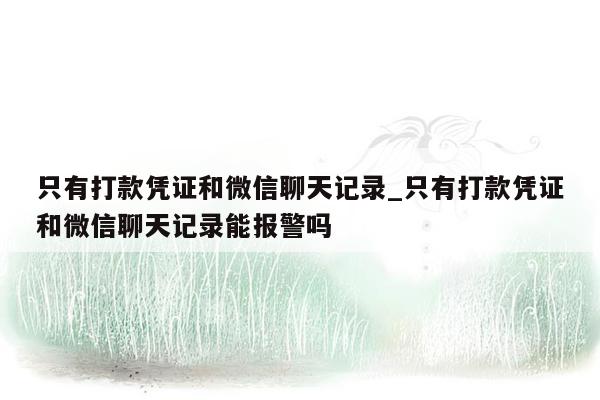 只有打款凭证和微信聊天记录_只有打款凭证和微信聊天记录能报警吗