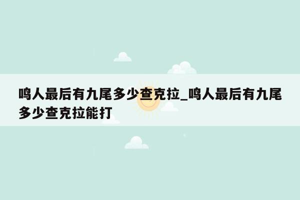 鸣人最后有九尾多少查克拉_鸣人最后有九尾多少查克拉能打