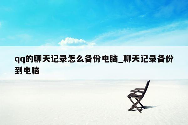 qq的聊天记录怎么备份电脑_聊天记录备份到电脑