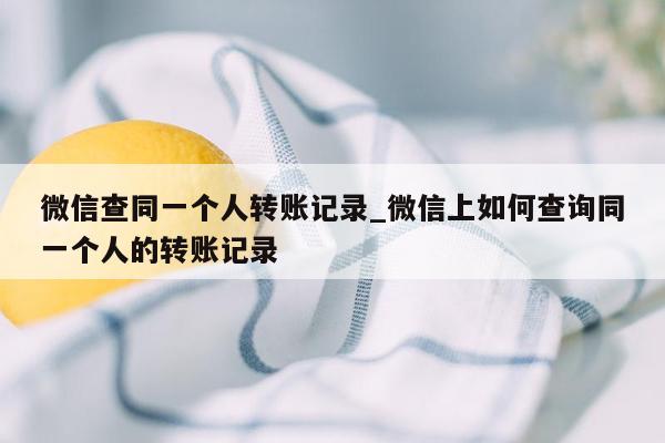 微信查同一个人转账记录_微信上如何查询同一个人的转账记录