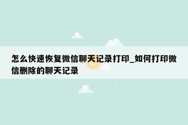 怎么快速恢复微信聊天记录打印_如何打印微信删除的聊天记录