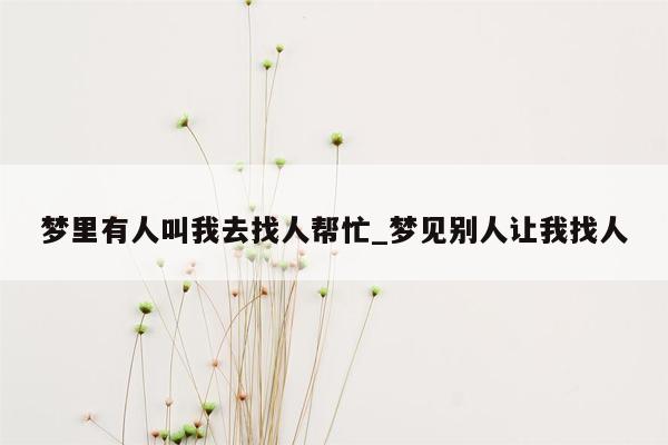 梦里有人叫我去找人帮忙_梦见别人让我找人