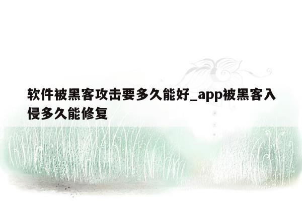 软件被黑客攻击要多久能好_app被黑客入侵多久能修复