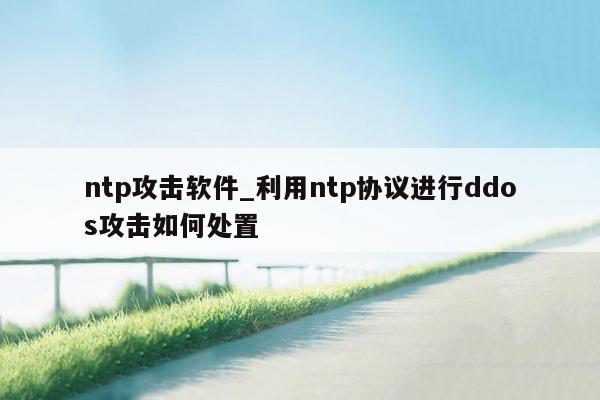 ntp攻击软件_利用ntp协议进行ddos攻击如何处置