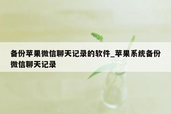 备份苹果微信聊天记录的软件_苹果系统备份微信聊天记录