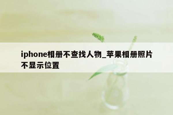 iphone相册不查找人物_苹果相册照片不显示位置