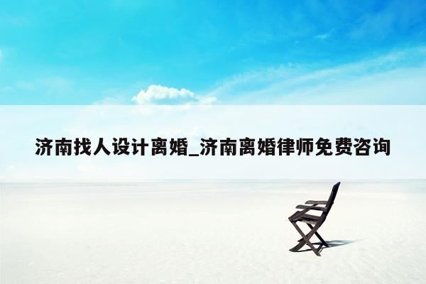 济南找人设计离婚_济南离婚律师免费咨询