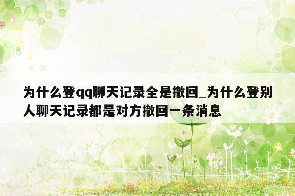 为什么登qq聊天记录全是撤回_为什么登别人聊天记录都是对方撤回一条消息