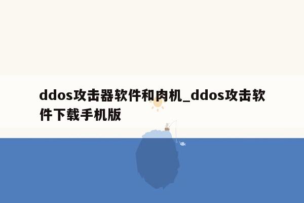 ddos攻击器软件和肉机_ddos攻击软件下载手机版