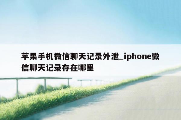 苹果手机微信聊天记录外泄_iphone微信聊天记录存在哪里