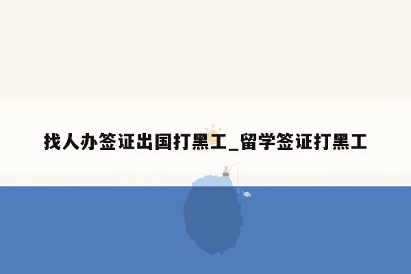 找人办签证出国打黑工_留学签证打黑工