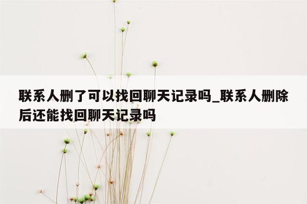 联系人删了可以找回聊天记录吗_联系人删除后还能找回聊天记录吗