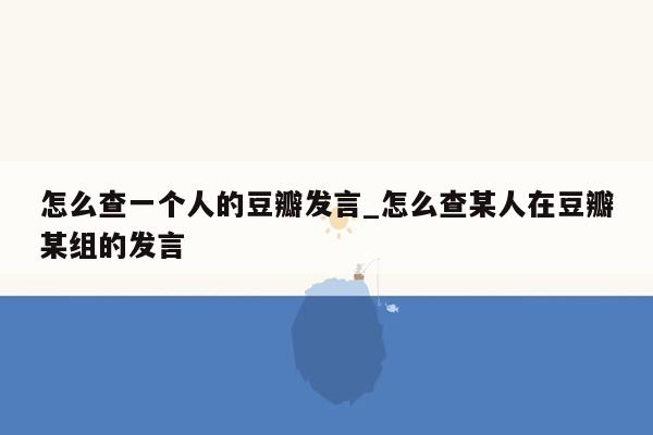 怎么查一个人的豆瓣发言_怎么查某人在豆瓣某组的发言