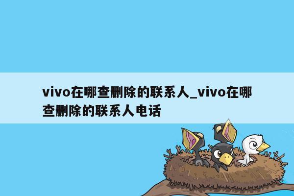 vivo在哪查删除的联系人_vivo在哪查删除的联系人电话