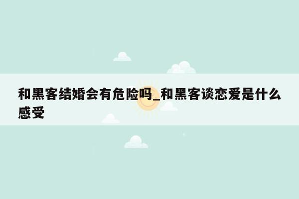 和黑客结婚会有危险吗_和黑客谈恋爱是什么感受