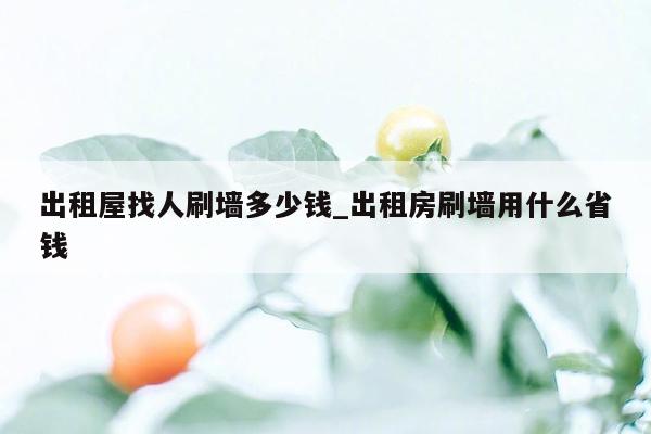 出租屋找人刷墙多少钱_出租房刷墙用什么省钱