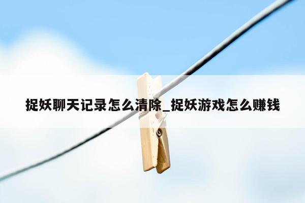 捉妖聊天记录怎么清除_捉妖游戏怎么赚钱