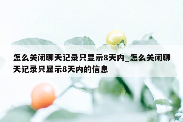 怎么关闭聊天记录只显示8天内_怎么关闭聊天记录只显示8天内的信息