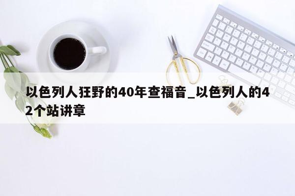 以色列人狂野的40年查福音_以色列人的42个站讲章