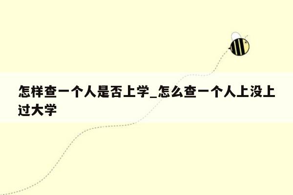 怎样查一个人是否上学_怎么查一个人上没上过大学