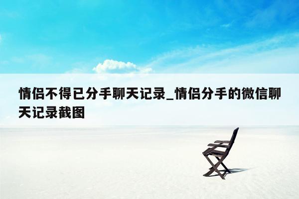 情侣不得已分手聊天记录_情侣分手的微信聊天记录截图