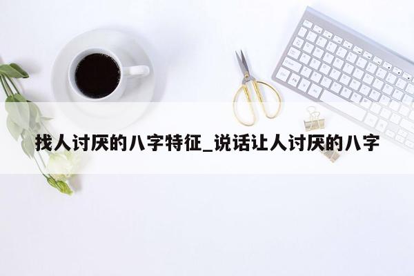 找人讨厌的八字特征_说话让人讨厌的八字