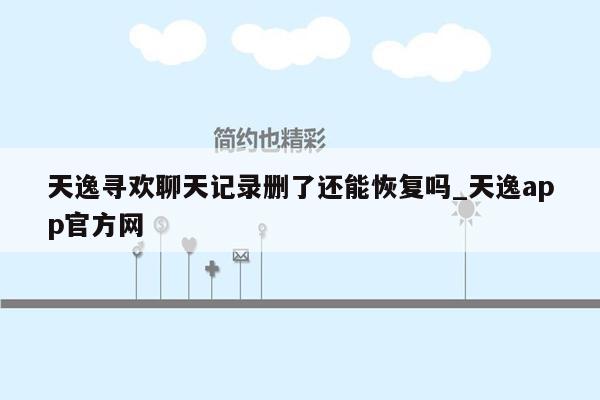 天逸寻欢聊天记录删了还能恢复吗_天逸app官方网