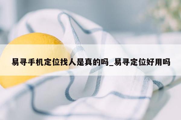 易寻手机定位找人是真的吗_易寻定位好用吗