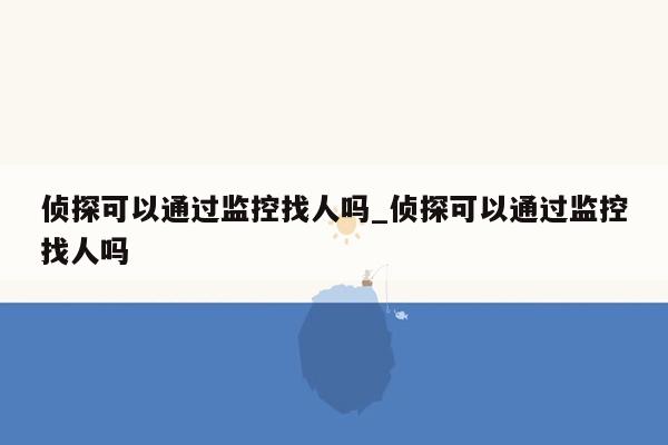 侦探可以通过监控找人吗_侦探可以通过监控找人吗