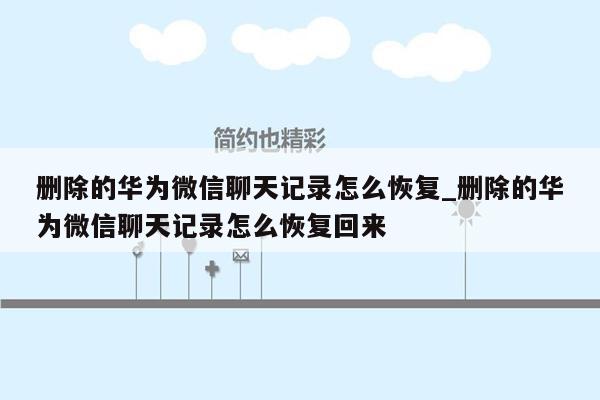 删除的华为微信聊天记录怎么恢复_删除的华为微信聊天记录怎么恢复回来