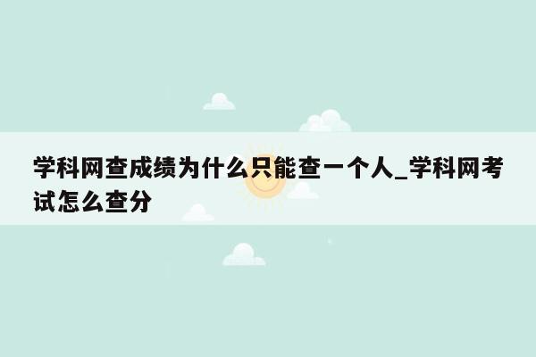 学科网查成绩为什么只能查一个人_学科网考试怎么查分