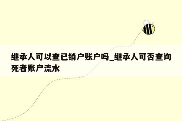 继承人可以查已销户账户吗_继承人可否查询死者账户流水