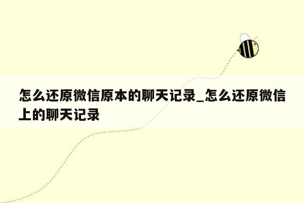 怎么还原微信原本的聊天记录_怎么还原微信上的聊天记录