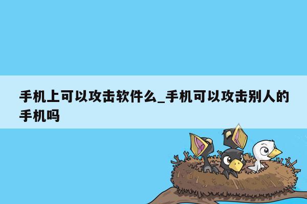 手机上可以攻击软件么_手机可以攻击别人的手机吗