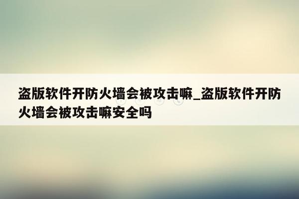 盗版软件开防火墙会被攻击嘛_盗版软件开防火墙会被攻击嘛安全吗