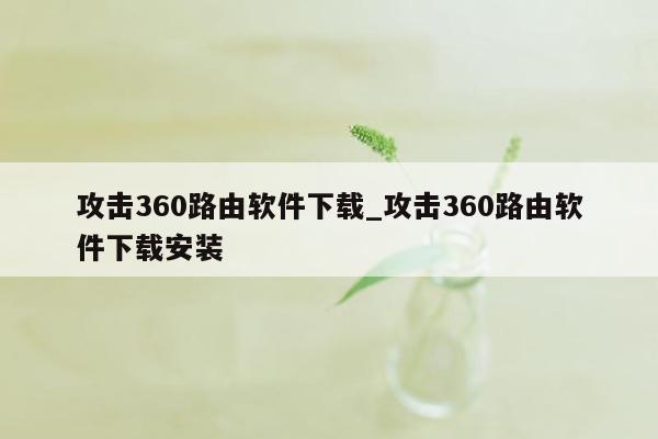 攻击360路由软件下载_攻击360路由软件下载安装