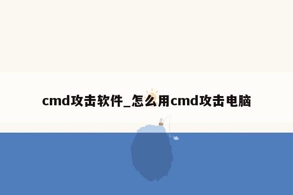 cmd攻击软件_怎么用cmd攻击电脑