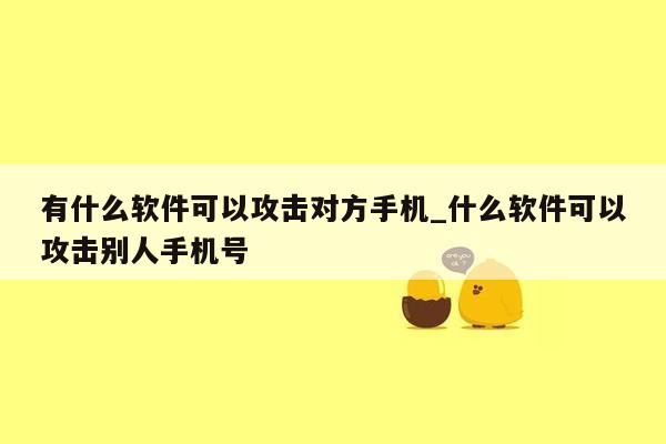 有什么软件可以攻击对方手机_什么软件可以攻击别人手机号