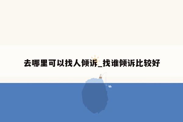 去哪里可以找人倾诉_找谁倾诉比较好