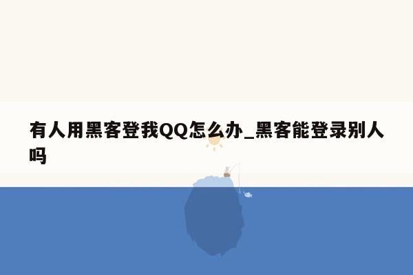 有人用黑客登我QQ怎么办_黑客能登录别人吗