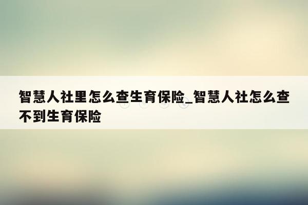 智慧人社里怎么查生育保险_智慧人社怎么查不到生育保险