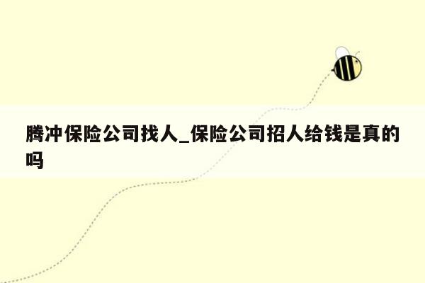 腾冲保险公司找人_保险公司招人给钱是真的吗