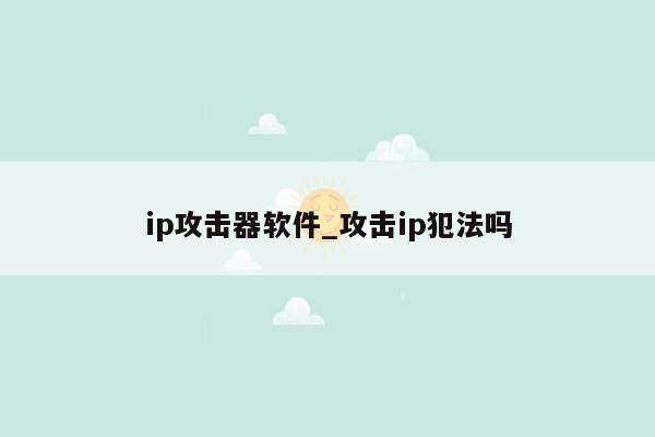 ip攻击器软件_攻击ip犯法吗