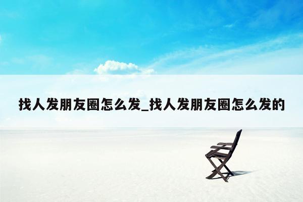 找人发朋友圈怎么发_找人发朋友圈怎么发的