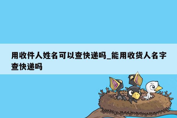 用收件人姓名可以查快递吗_能用收货人名字查快递吗