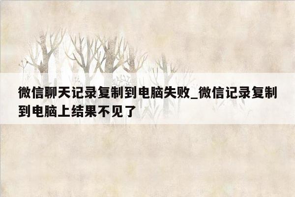 微信聊天记录复制到电脑失败_微信记录复制到电脑上结果不见了